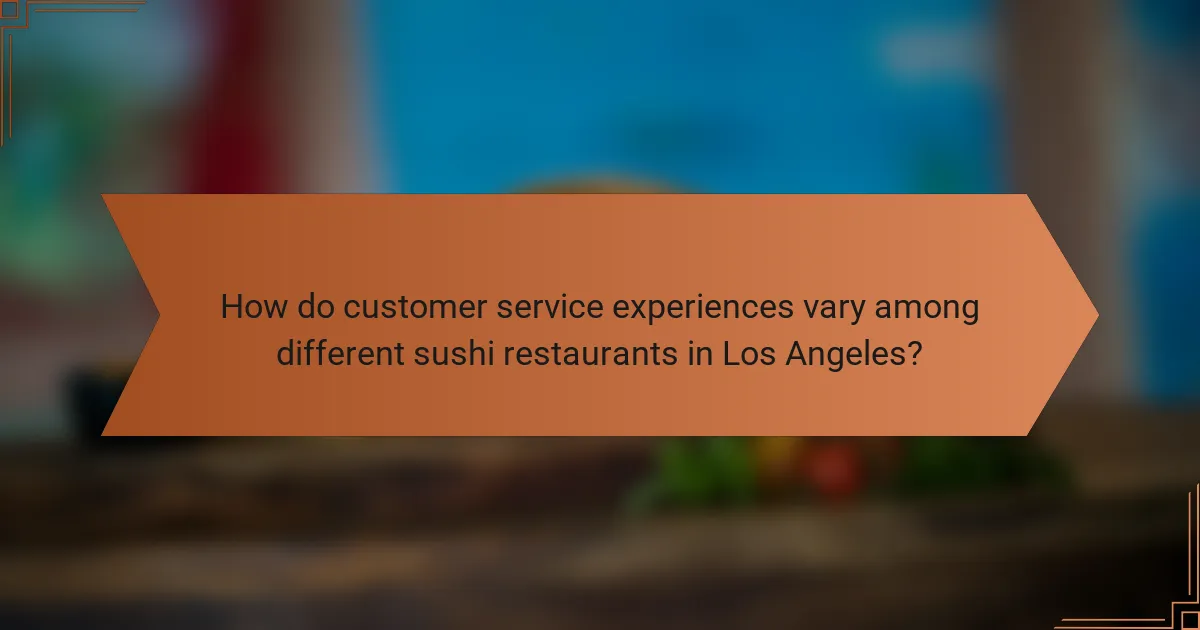 How do customer service experiences vary among different sushi restaurants in Los Angeles?